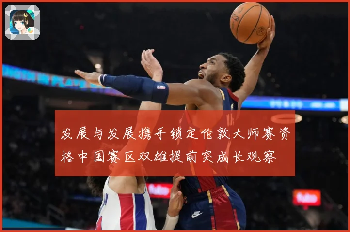 发展与发展携手锁定伦敦大师赛资格中国赛区双雄提前突成长观察