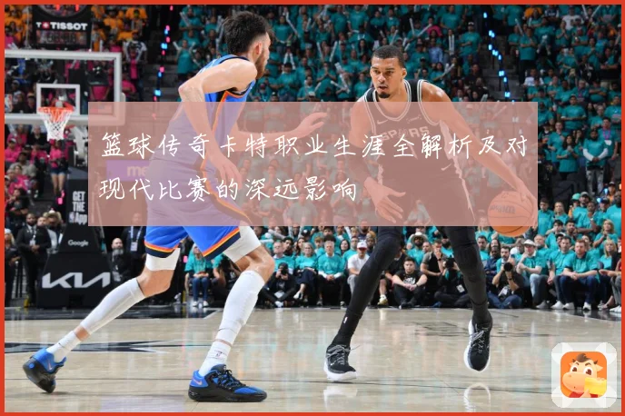 篮球传奇卡特职业生涯全解析及对现代比赛的深远影响