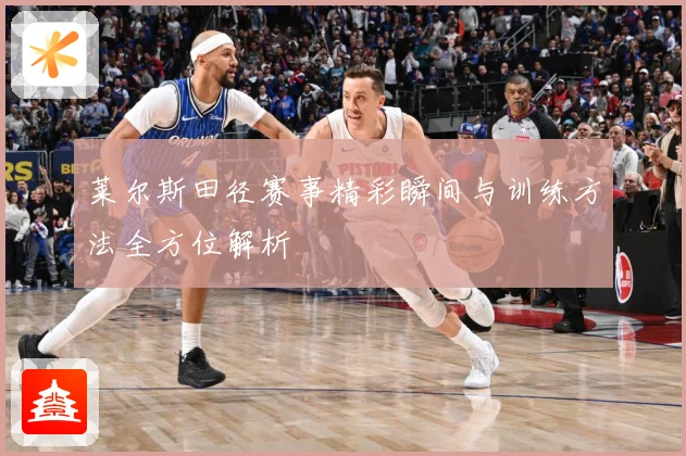 莱尔斯田径赛事精彩瞬间与训练方法全方位解析