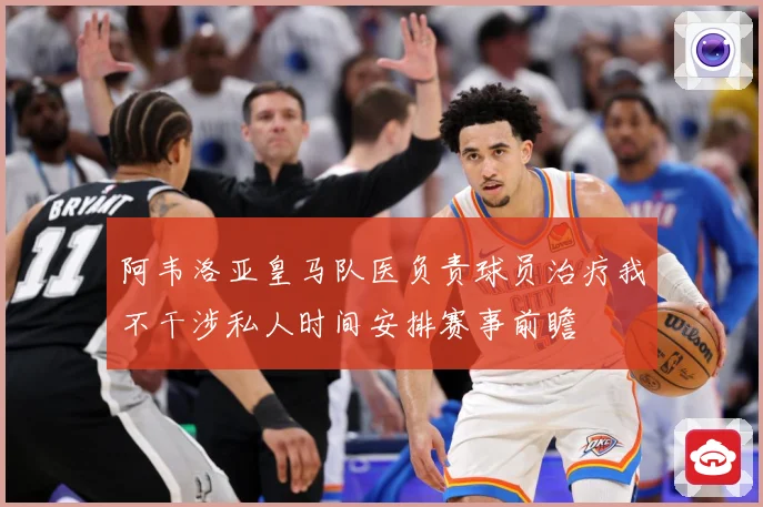 阿韦洛亚皇马队医负责球员治疗我不干涉私人时间安排赛事前瞻