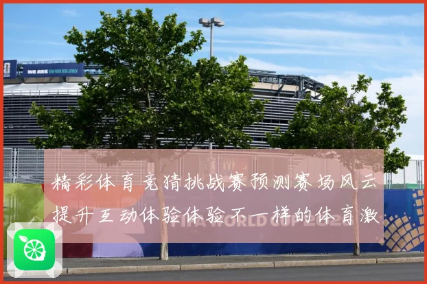 精彩体育竞猜挑战赛预测赛场风云提升互动体验体验不一样的体育激数据研判