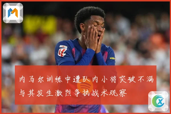 内马尔训练中遭队内小将突破不满与其发生激烈争执战术观察
