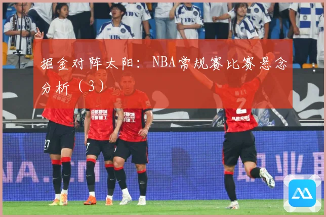 掘金对阵太阳：NBA常规赛比赛悬念分析（3）