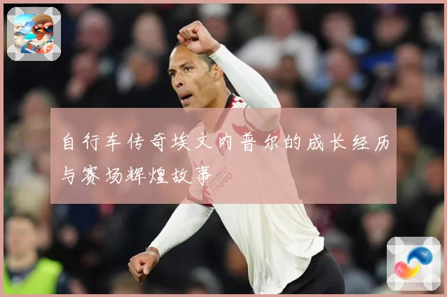 自行车传奇埃文内普尔的成长经历与赛场辉煌故事
