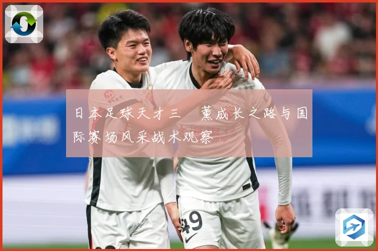 日本足球天才三笘薰成长之路与国际赛场风采战术观察