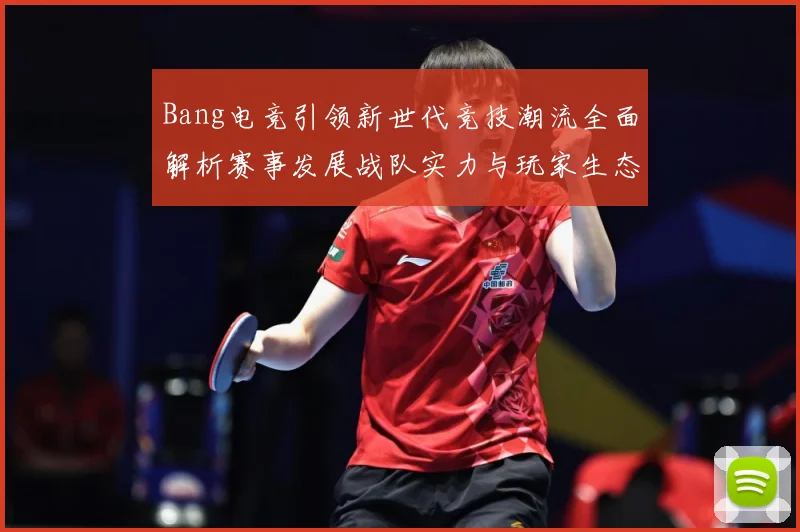 Bang电竞引领新世代竞技潮流全面解析赛事发展战队实力与玩家生态观察