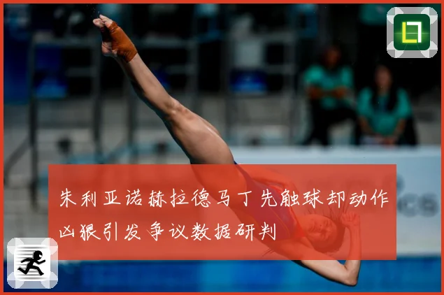 朱利亚诺赫拉德马丁先触球却动作凶狠引发争议数据研判
