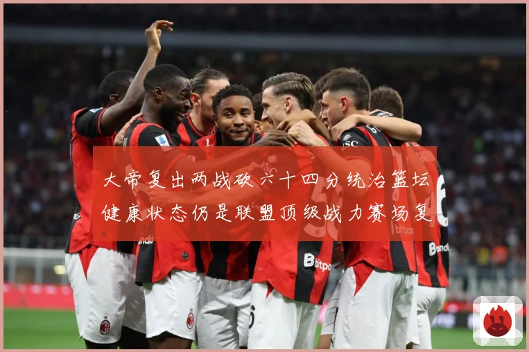 大帝复出两战砍六十四分统治篮坛健康状态仍是联盟顶级战力赛场复盘