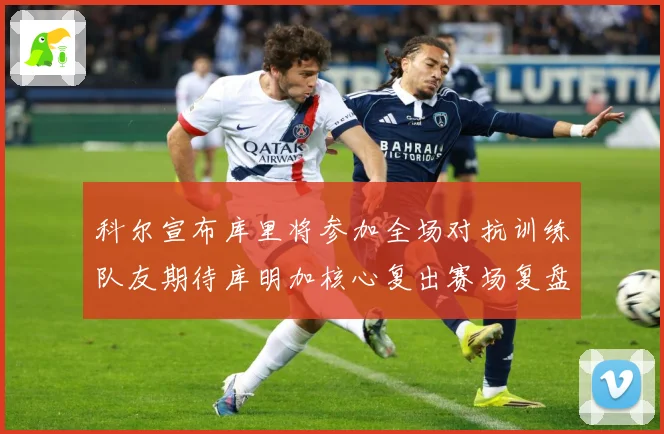 科尔宣布库里将参加全场对抗训练队友期待库明加核心复出赛场复盘