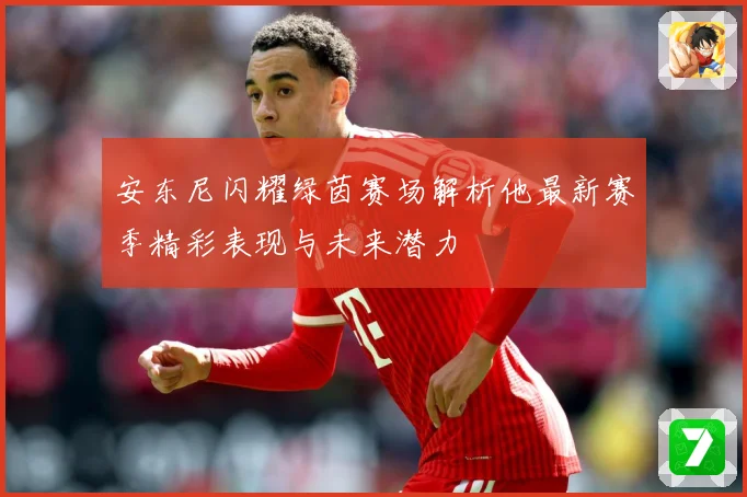 安东尼闪耀绿茵赛场解析他最新赛季精彩表现与未来潜力