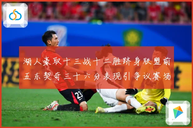 湖人豪取十三战十二胜跻身联盟前五东契奇三十六分表现引争议赛场复盘