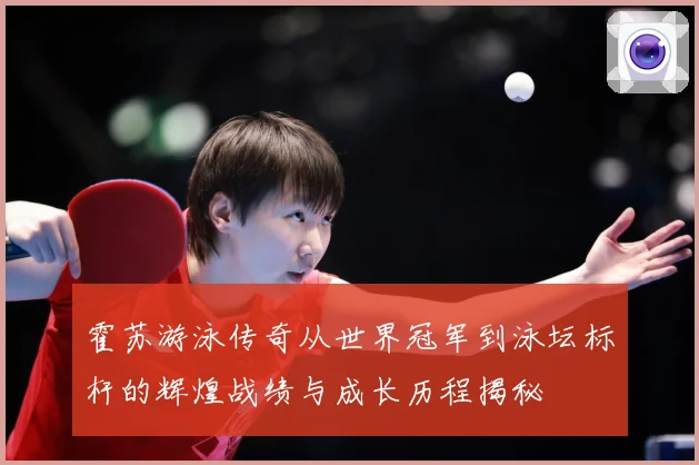 霍苏游泳传奇从世界冠军到泳坛标杆的辉煌战绩与成长历程揭秘