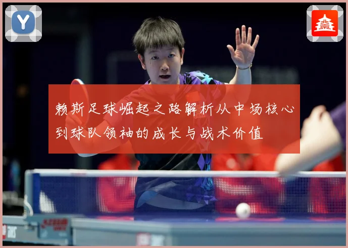 赖斯足球崛起之路解析从中场核心到球队领袖的成长与战术价值