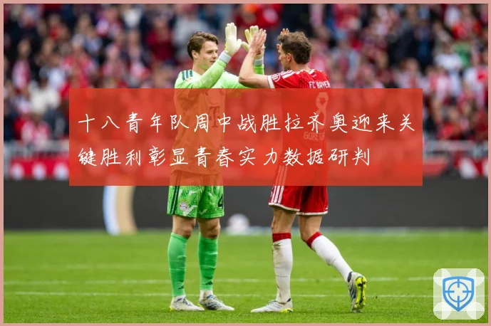 十八青年队周中战胜拉齐奥迎来关键胜利彰显青春实力数据研判