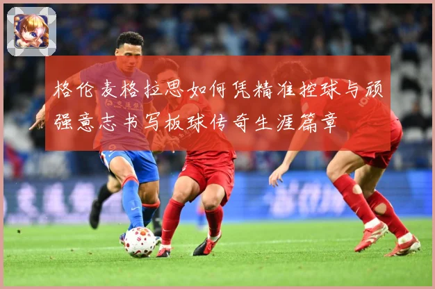 格伦麦格拉思如何凭精准控球与顽强意志书写板球传奇生涯篇章