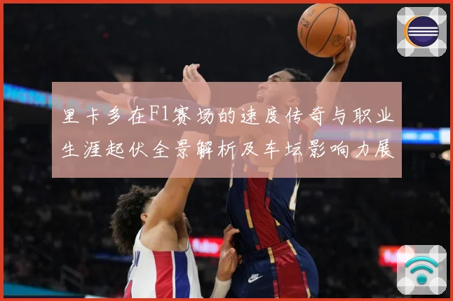 里卡多在F1赛场的速度传奇与职业生涯起伏全景解析及车坛影响力展望