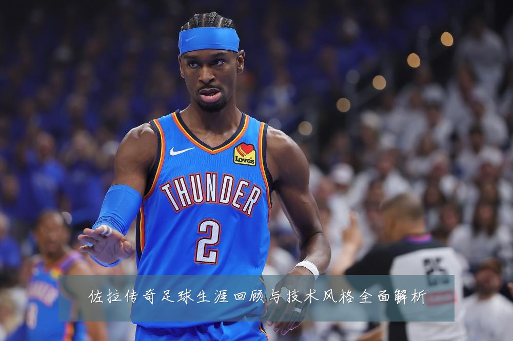 佐拉传奇足球生涯回顾与技术风格全面解析