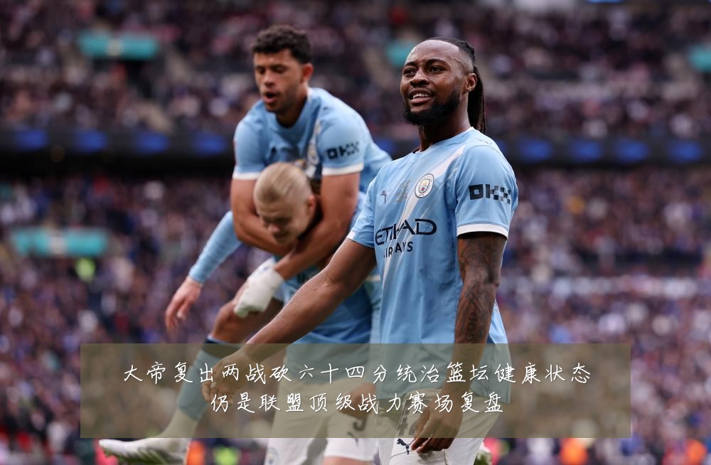 大帝复出两战砍六十四分统治篮坛健康状态仍是联盟顶级战力赛场复盘