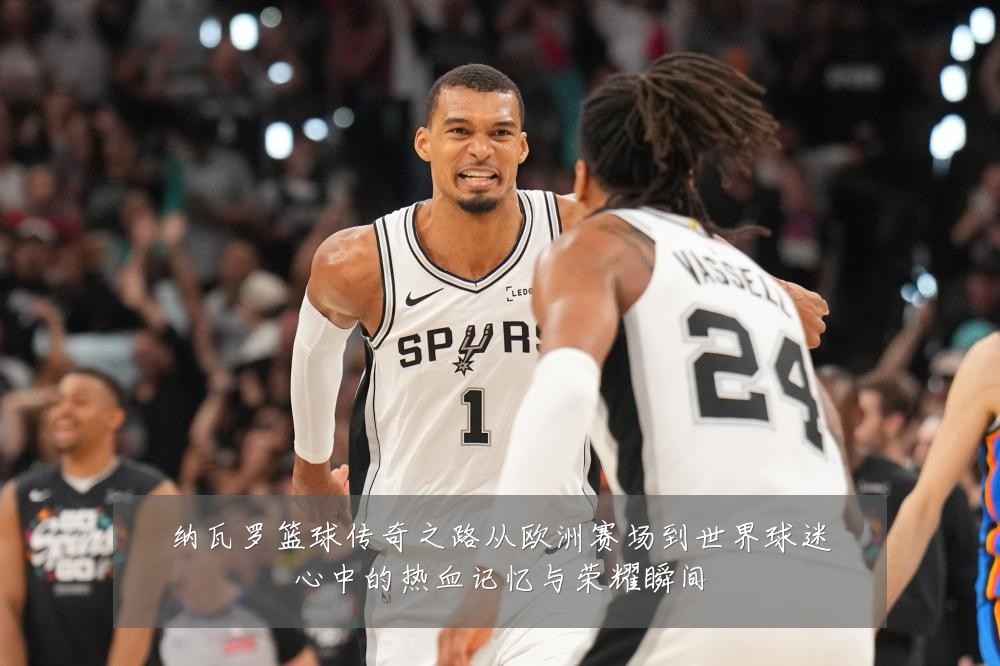 纳瓦罗篮球传奇之路从欧洲赛场到世界球迷心中的热血记忆与荣耀瞬间