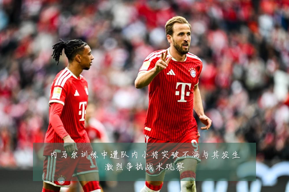 内马尔训练中遭队内小将突破不满与其发生激烈争执战术观察