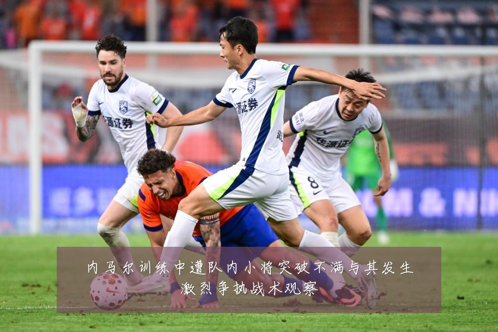 内马尔训练中遭队内小将突破不满与其发生激烈争执战术观察