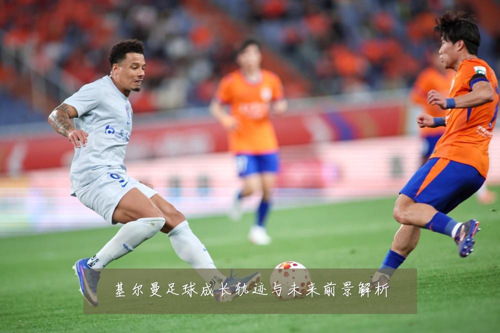 基尔曼足球成长轨迹与未来前景解析