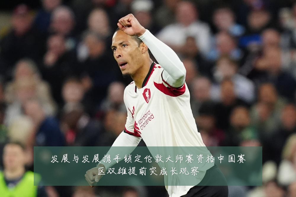 发展与发展携手锁定伦敦大师赛资格中国赛区双雄提前突成长观察